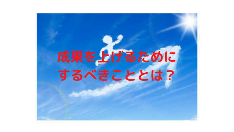 成果を上げるためにするべきこととは？