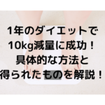 1年のダイエットで 10kg減量に成功！ 具体的な方法と 得られたものを解説！