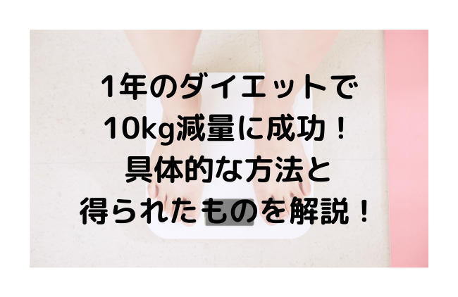 1年のダイエットで 10kg減量に成功！ 具体的な方法と 得られたものを解説！