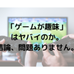 「ゲームが趣味」 はヤバイのか。 結論、問題ありません。