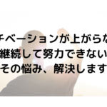 モチベーションが上がらない、継続して努力できない、という悩み、解説します