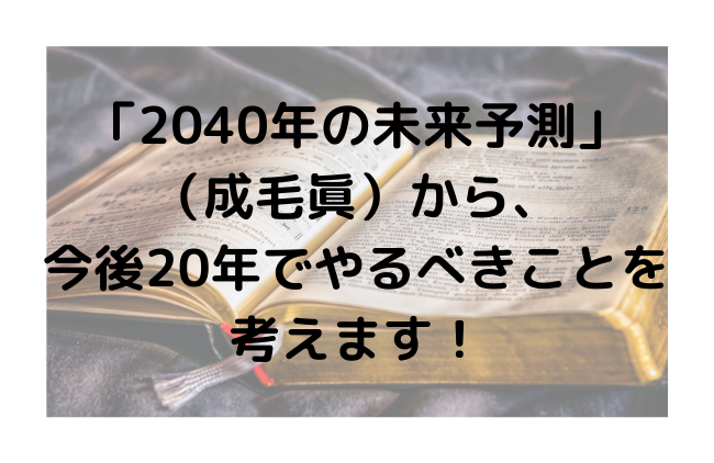 「2040年の未来予測」（成毛眞）から、今後20年でやるべきことを考えます！