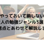 やっておいて損しない大人の勉強ジャンル3選！注意点とあわせて解説します