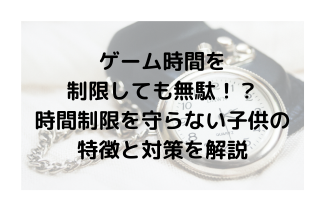 ゲーム時間を制限しても無駄！？時間制限を守らない子供の特徴と対策を解説