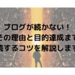 ブログが続かない！その理由と目的達成まで継続するコツを解説します！