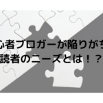 初心者ブロガーが陥りがち！ 読者のニーズとは！？