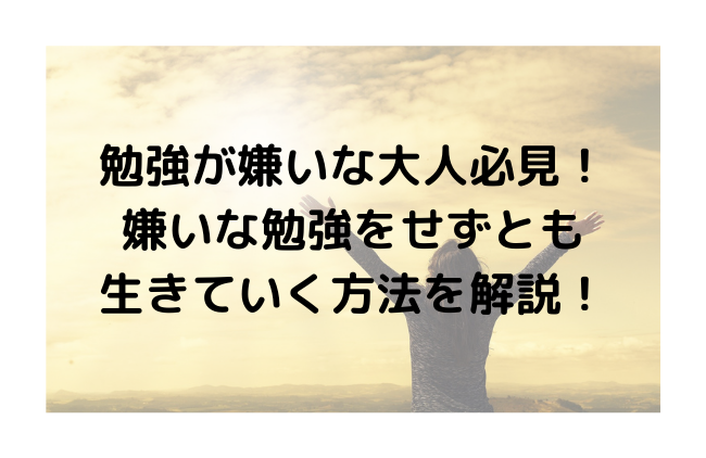 勉強が嫌いな大人必見！嫌いな勉強をせずとも生きていく方法を解説！