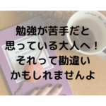 勉強が苦手だと 思っている大人へ！ それって勘違い かもしれませんよ