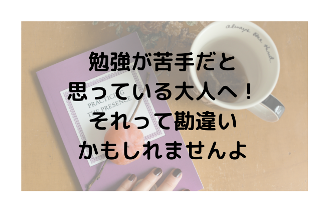 勉強が苦手だと 思っている大人へ！ それって勘違い かもしれませんよ