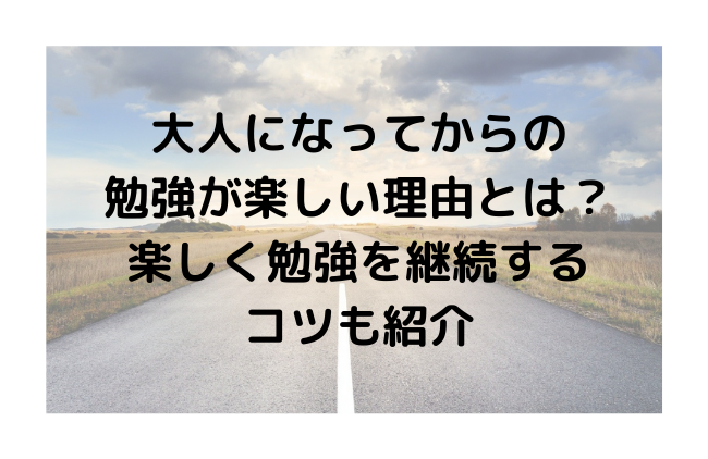 大人になってからの勉強が楽しい理由とは？楽しく勉強を継続するコツも紹介