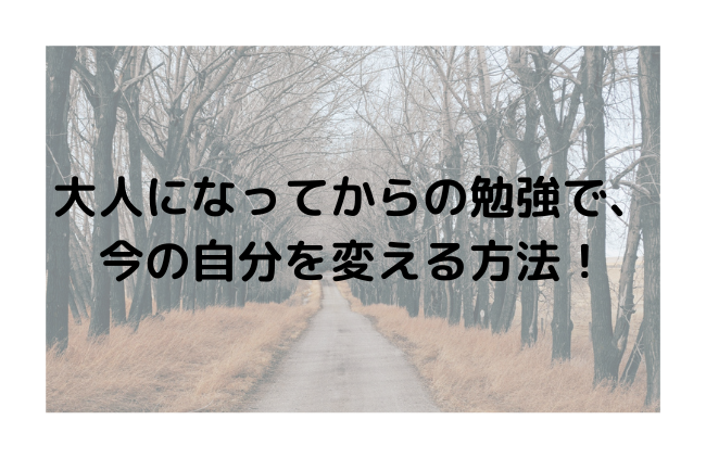 大人になってからの勉強で、今の自分を変える方法！