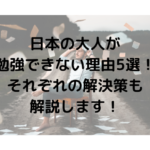 日本の大人が 勉強できない理由5選！ それぞれの解決策も 解説します！