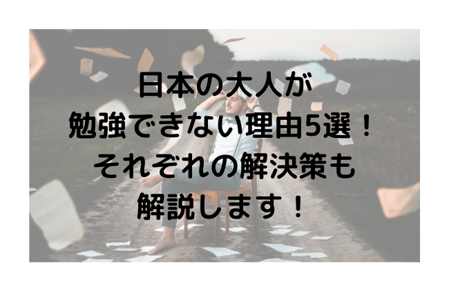 日本の大人が 勉強できない理由5選！ それぞれの解決策も 解説します！