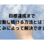 目標達成まで行動し続ける方法とは？しくみによって解決できます