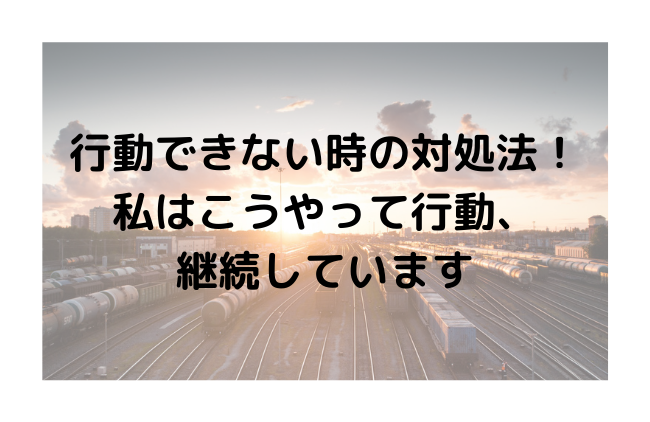 行動できない時の対処法！私はこうやって行動、継続しています