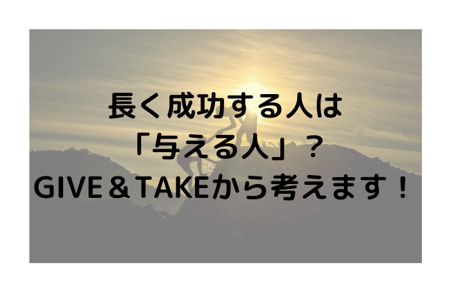 長く成功する人は「与える人」？GIVE＆TAKEから考えます！