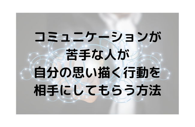 コミュニケーションが苦手な人が自分の思い描く行動を相手にしてもらう方法